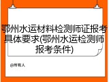 鄂州水运材料检测师证报考具体要求(鄂州水运检测师报考条件)