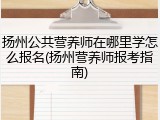 扬州公共营养师在哪里学怎么报名(扬州营养师报考指南)