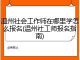 温州社会工作师在哪里学怎么报名(温州社工师报名指南)