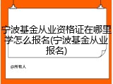 宁波基金从业资格证在哪里学怎么报名(宁波基金从业报名)