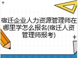 宿迁企业人力资源管理师在哪里学怎么报名(宿迁人资管理师报考)