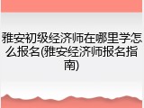 雅安初级经济师在哪里学怎么报名(雅安经济师报名指南)