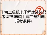 上海二级机电工程建造师报考资格详解(上海二建机电报考条件)