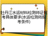 牡丹江水运材料检测师证报考具体要求(水运检测师报考条件)