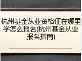 杭州基金从业资格证在哪里学怎么报名(杭州基金从业报名指南)