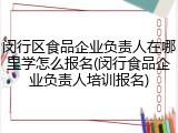 闵行区食品企业负责人在哪里学怎么报名(闵行食品企业负责人培训报名)