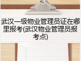 武汉一级物业管理员证在哪里报考(武汉物业管理员报考点)