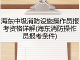 海东中级消防设施操作员报考资格详解(海东消防操作员报考条件)