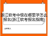 浙江软考中级在哪里学怎么报名(浙江软考报名指南)