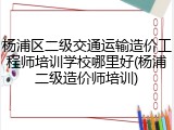 杨浦区二级交通运输造价工程师培训学校哪里好(杨浦二级造价师培训)