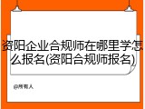 资阳企业合规师在哪里学怎么报名(资阳合规师报名)