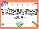 南京四级应急救援员证在哪里报考(南京四级应急救援员报考)