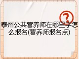 泰州公共营养师在哪里学怎么报名(营养师报名点)