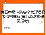 黄石中级消防安全管理员报考资格详解(黄石消防管理员报考)