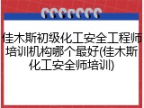 佳木斯初级化工安全工程师培训机构哪个最好(佳木斯化工安全师培训)