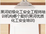 黑河初级化工安全工程师培训机构哪个最好(黑河优质化工安全培训)