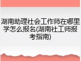 湖南助理社会工作师在哪里学怎么报名(湖南社工师报考指南)