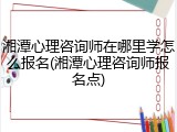 湘潭心理咨询师在哪里学怎么报名(湘潭心理咨询师报名点)