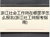 浙江社会工作师在哪里学怎么报名(浙江社工师报考指南)