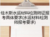 佳木斯水运材料检测师证报考具体要求(水运材料检测师报考要求)