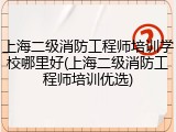 上海二级消防工程师培训学校哪里好(上海二级消防工程师培训优选)