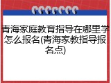 青海家庭教育指导在哪里学怎么报名(青海家教指导报名点)