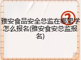 雅安食品安全总监在哪里学怎么报名(雅安食安总监报名)