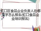 虹口区食品企业负责人在哪里学怎么报名(虹口食品企业培训报名)