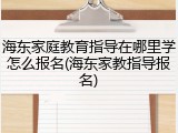 海东家庭教育指导在哪里学怎么报名(海东家教指导报名)