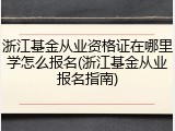 浙江基金从业资格证在哪里学怎么报名(浙江基金从业报名指南)