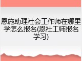 恩施助理社会工作师在哪里学怎么报名(恩社工师报名学习)