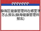 静海区健康管理师在哪里学怎么报名(静海健康管理师报名)