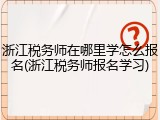 浙江税务师在哪里学怎么报名(浙江税务师报名学习)