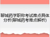 聊城药学职称考试难点具体分析(聊城药考难点解析)