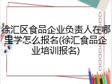 徐汇区食品企业负责人在哪里学怎么报名(徐汇食品企业培训报名)