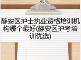 静安区护士执业资格培训机构哪个最好(静安区护考培训优选)