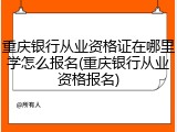 重庆银行从业资格证在哪里学怎么报名(重庆银行从业资格报名)