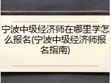 宁波中级经济师在哪里学怎么报名(宁波中级经济师报名指南)