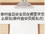 泰州食品安全员在哪里学怎么报名(泰州食安员报名点)