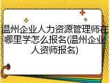 温州企业人力资源管理师在哪里学怎么报名(温州企业人资师报名)