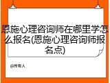 恩施心理咨询师在哪里学怎么报名(恩施心理咨询师报名点)