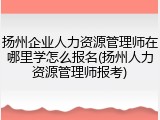 扬州企业人力资源管理师在哪里学怎么报名(扬州人力资源管理师报考)