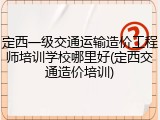 定西一级交通运输造价工程师培训学校哪里好(定西交通造价培训)