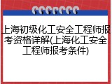 上海初级化工安全工程师报考资格详解(上海化工安全工程师报考条件)