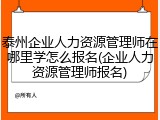 泰州企业人力资源管理师在哪里学怎么报名(企业人力资源管理师报名)