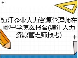镇江企业人力资源管理师在哪里学怎么报名(镇江人力资源管理师报考)