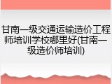 甘南一级交通运输造价工程师培训学校哪里好(甘南一级造价师培训)