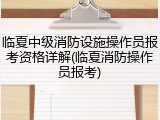临夏中级消防设施操作员报考资格详解(临夏消防操作员报考)