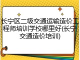 长宁区二级交通运输造价工程师培训学校哪里好(长宁交通造价培训)