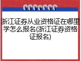 浙江证券从业资格证在哪里学怎么报名(浙江证券资格证报名)